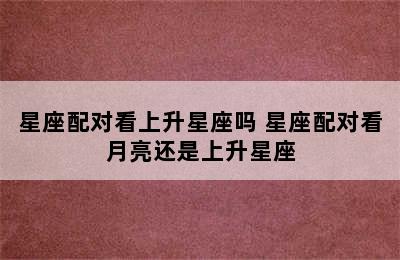 星座配对看上升星座吗 星座配对看月亮还是上升星座